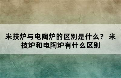 米技炉与电陶炉的区别是什么？ 米技炉和电陶炉有什么区别